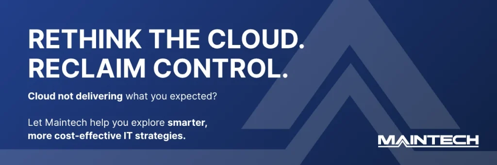 Rethink the Cloud. Reclaim Control. Cloud not delivering what you expected? Let Maintech help you explore smarter, more cost-effective IT strategies.